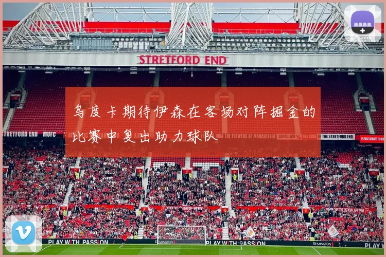 乌度卡期待伊森在客场对阵掘金的比赛中复出助力球队