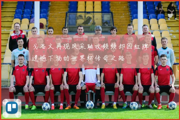 戈洛文再现风采助攻频频却因红牌遗憾下场的世界杯传奇之路