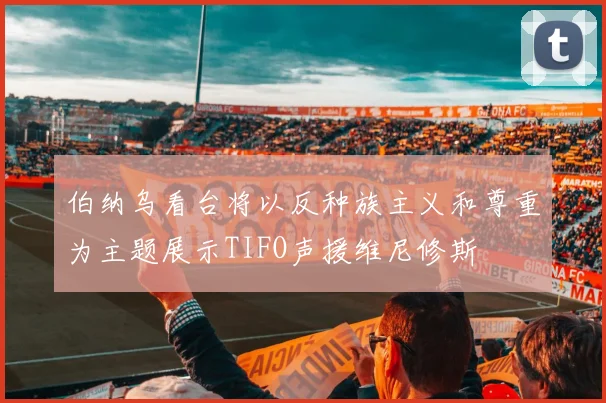 伯纳乌看台将以反种族主义和尊重为主题展示TIFO声援维尼修斯