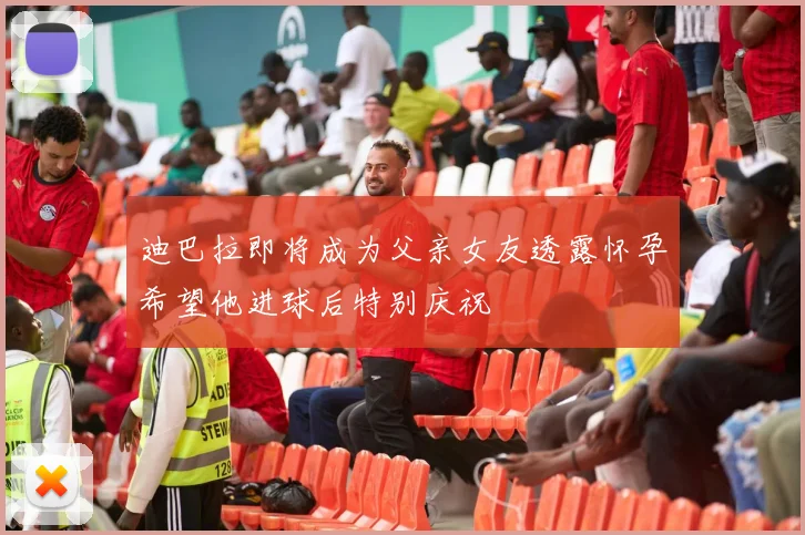 迪巴拉即将成为父亲女友透露怀孕希望他进球后特别庆祝