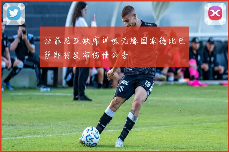 拉菲尼亚缺席训练无缘国家德比巴萨即将发布伤情公告