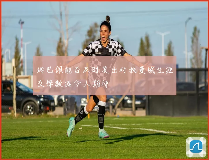 姆巴佩能否及时复出对抗曼城生涯交锋数据令人期待