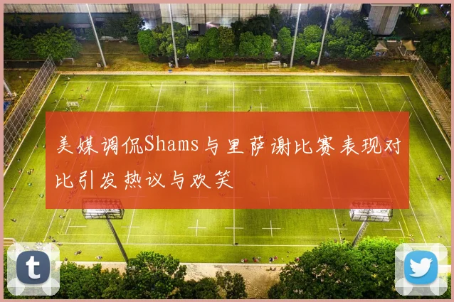 美媒调侃Shams与里萨谢比赛表现对比引发热议与欢笑