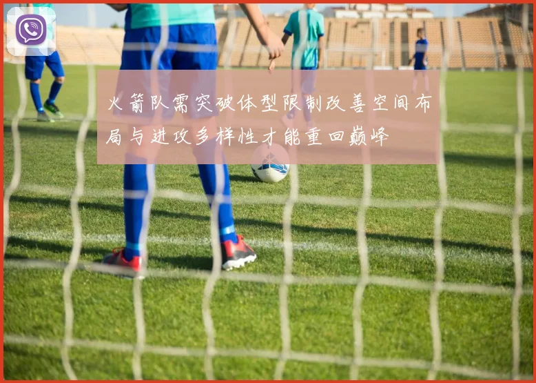 火箭队需突破体型限制改善空间布局与进攻多样性才能重回巅峰