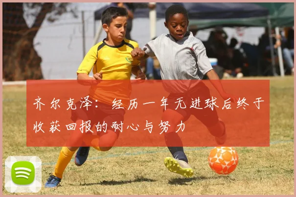 齐尔克泽：经历一年无进球后终于收获回报的耐心与努力