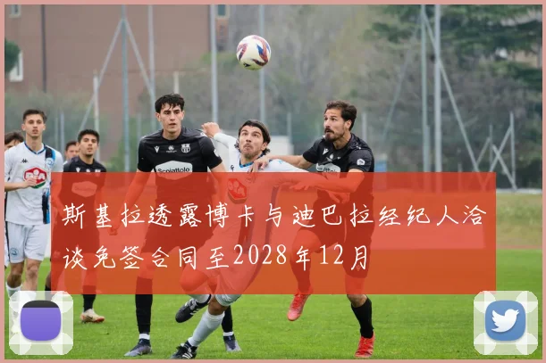 斯基拉透露博卡与迪巴拉经纪人洽谈免签合同至2028年12月