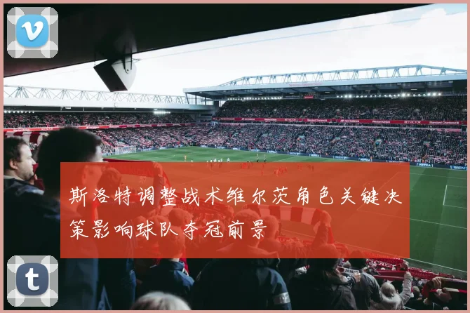 斯洛特调整战术维尔茨角色关键决策影响球队夺冠前景