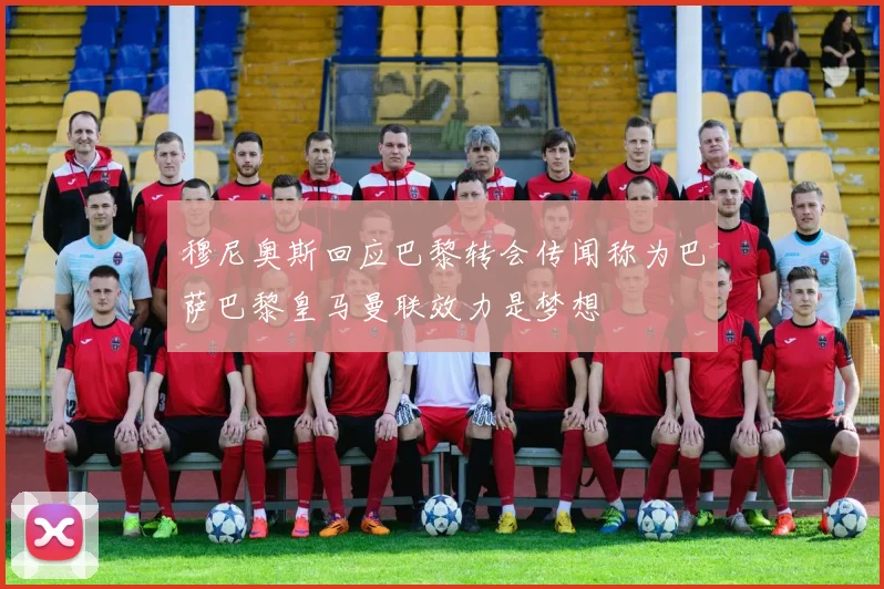 穆尼奥斯回应巴黎转会传闻称为巴萨巴黎皇马曼联效力是梦想