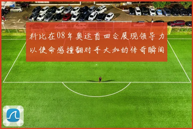 科比在08年奥运首回合展现领导力以使命感撞翻对手大加的传奇瞬间