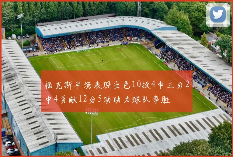 福克斯半场表现出色10投4中三分2中4贡献12分5助助力球队争胜