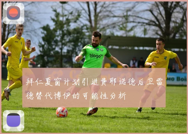 拜仁夏窗计划引进费耶诺德后卫雷德替代博伊的可能性分析