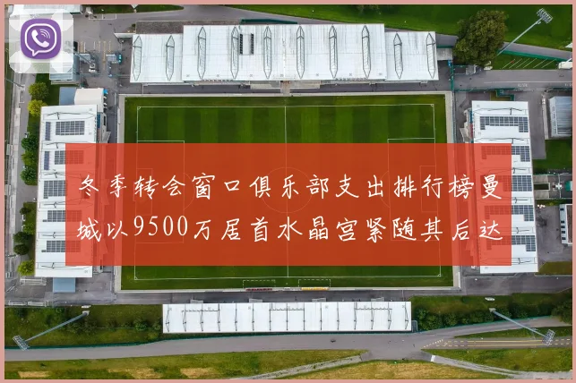 冬季转会窗口俱乐部支出排行榜曼城以9500万居首水晶宫紧随其后达8970万