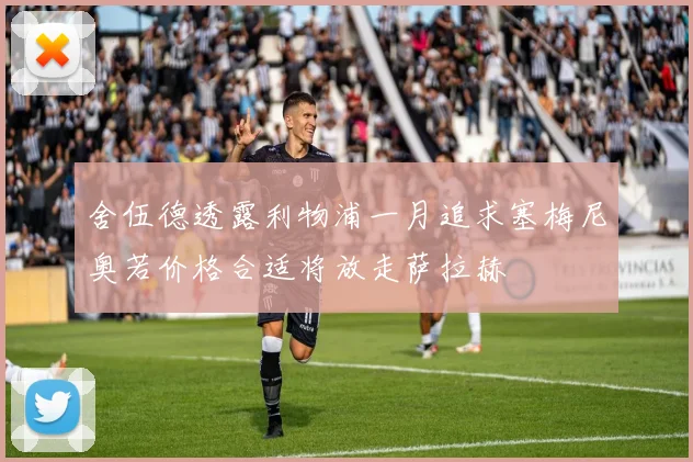 舍伍德透露利物浦一月追求塞梅尼奥若价格合适将放走萨拉赫