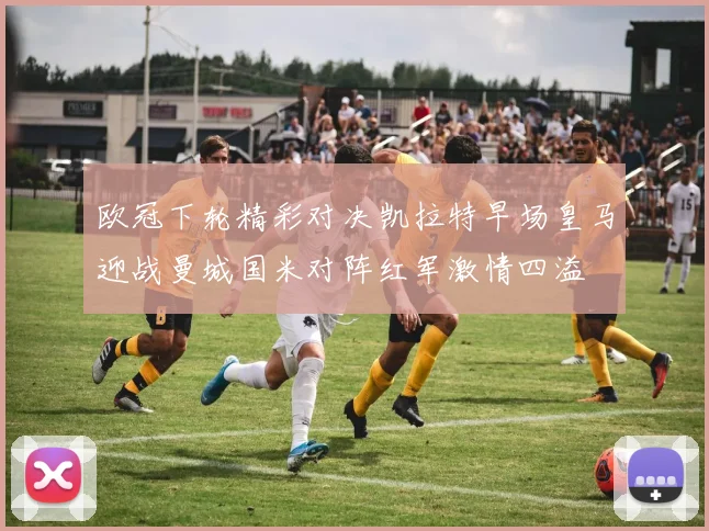 欧冠下轮精彩对决凯拉特早场皇马迎战曼城国米对阵红军激情四溢