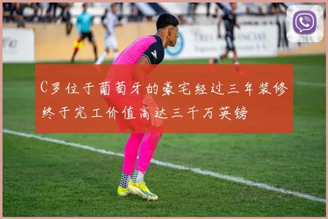 C罗位于葡萄牙的豪宅经过三年装修终于完工价值高达三千万英镑