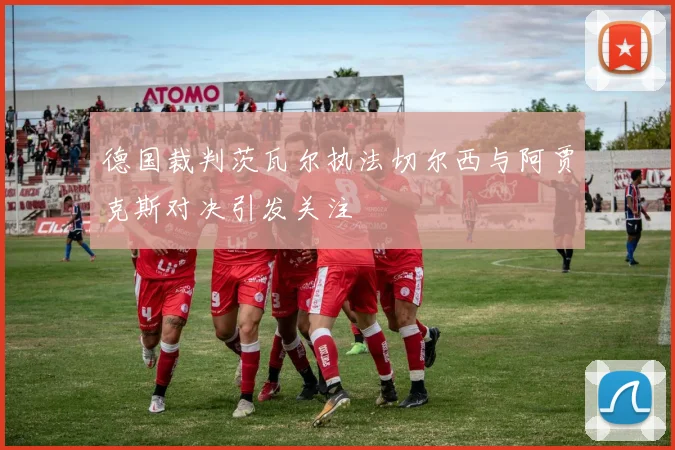 德国裁判茨瓦尔执法切尔西与阿贾克斯对决引发关注