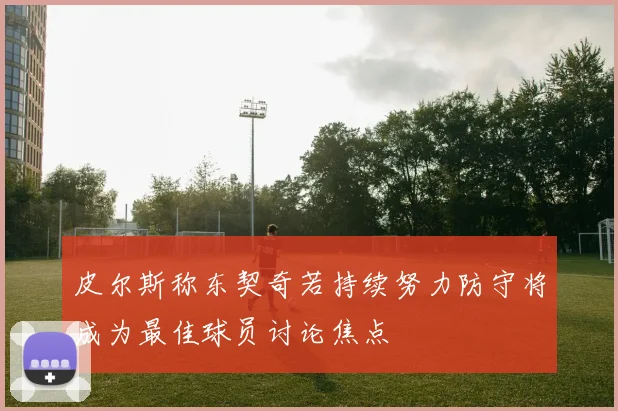 皮尔斯称东契奇若持续努力防守将成为最佳球员讨论焦点