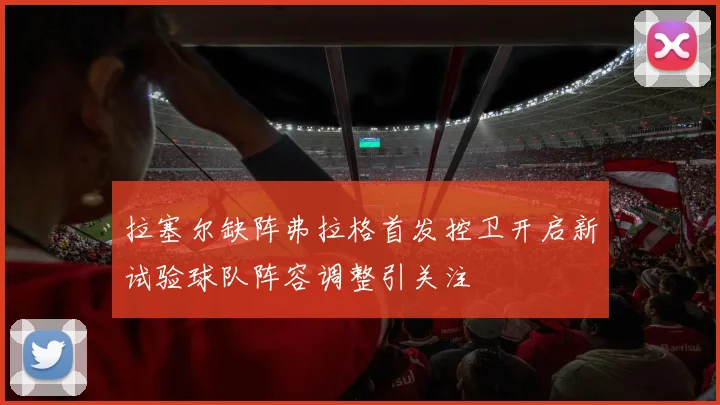 拉塞尔缺阵弗拉格首发控卫开启新试验球队阵容调整引关注