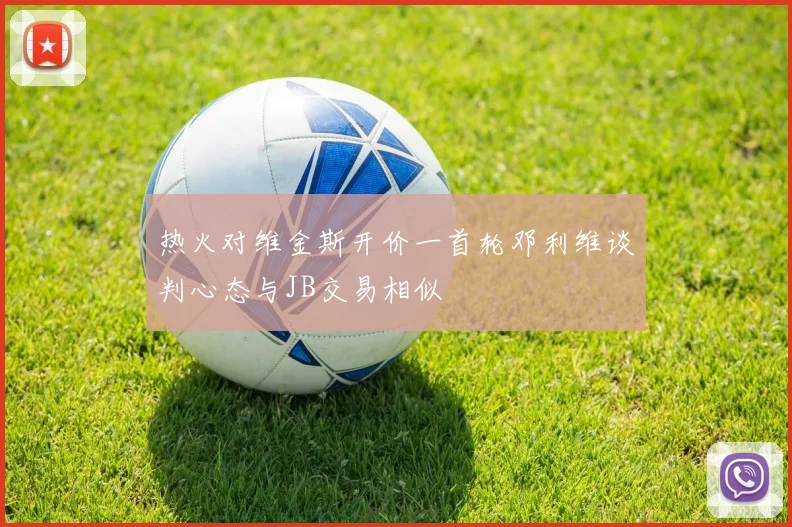 热火对维金斯开价一首轮邓利维谈判心态与JB交易相似