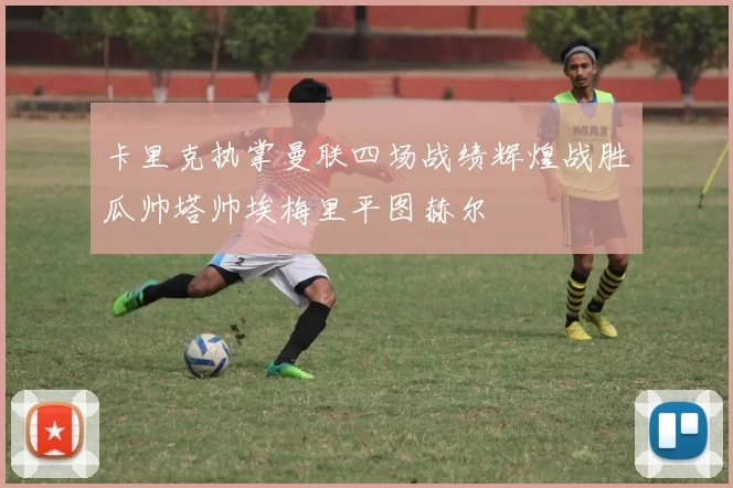 卡里克执掌曼联四场战绩辉煌战胜瓜帅塔帅埃梅里平图赫尔