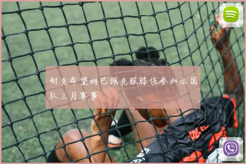 耐克希望姆巴佩克服膝伤参加法国队三月赛事