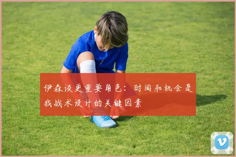 伊森谈更重要角色：时间和机会是我战术设计的关键因素