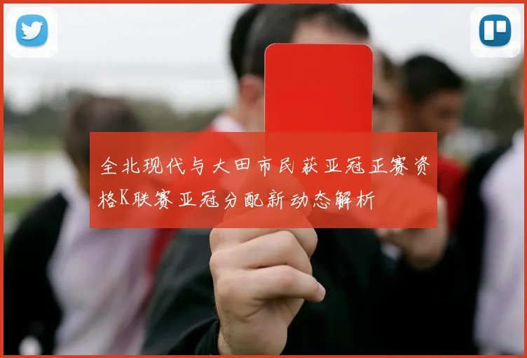全北现代与大田市民获亚冠正赛资格K联赛亚冠分配新动态解析