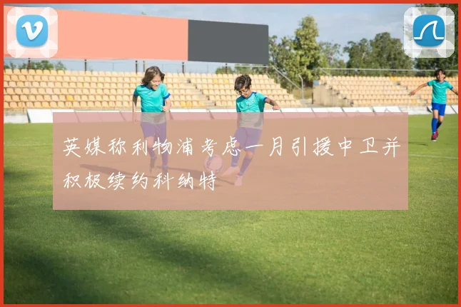 英媒称利物浦考虑一月引援中卫并积极续约科纳特