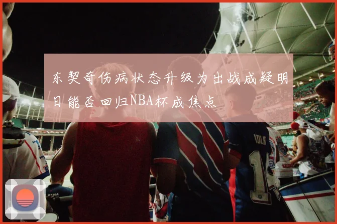 东契奇伤病状态升级为出战成疑明日能否回归NBA杯成焦点