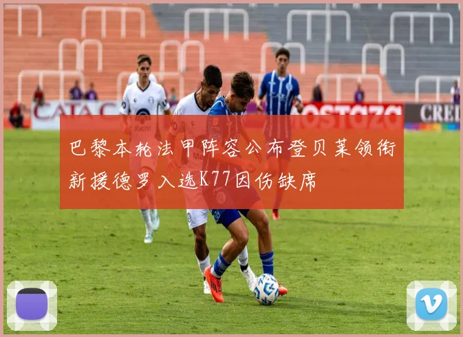 巴黎本轮法甲阵容公布登贝莱领衔新援德罗入选K77因伤缺席