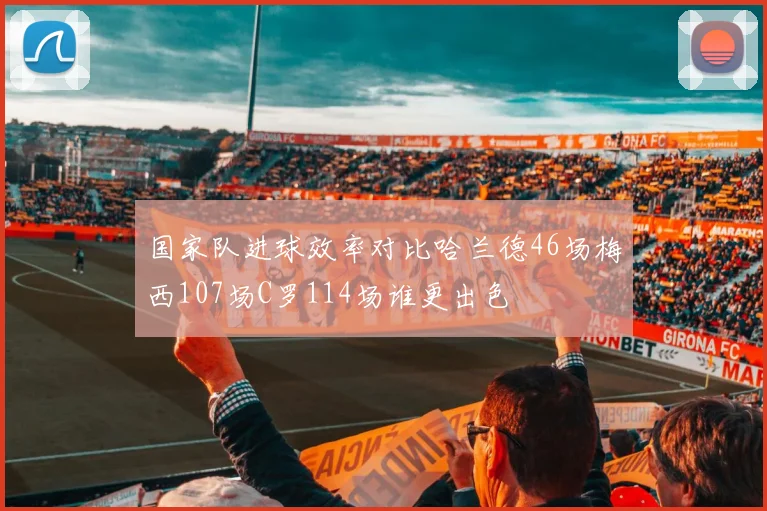 国家队进球效率对比哈兰德46场梅西107场C罗114场谁更出色