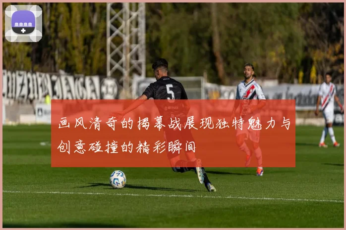 画风清奇的揭幕战展现独特魅力与创意碰撞的精彩瞬间
