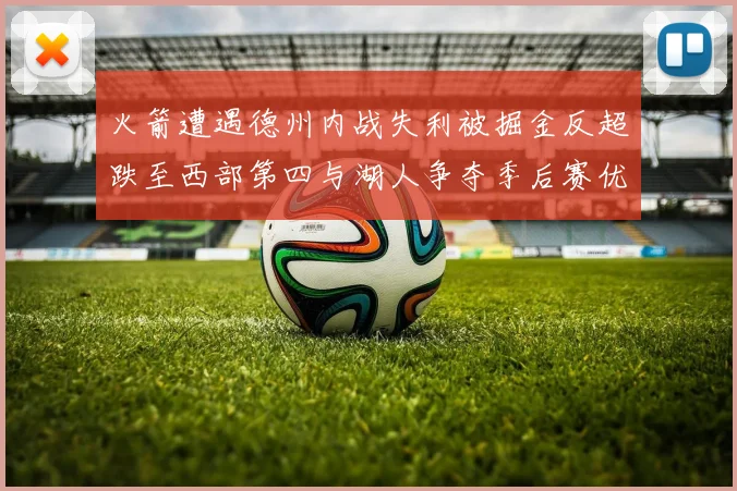 火箭遭遇德州内战失利被掘金反超跌至西部第四与湖人争夺季后赛优势