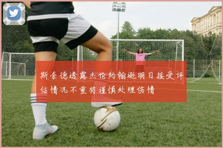 斯奈德透露杰伦约翰逊明日接受评估情况不重将谨慎处理伤情